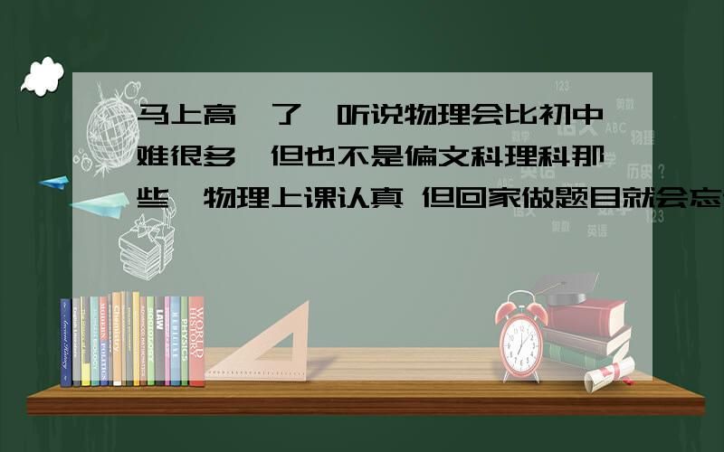 马上高一了,听说物理会比初中难很多,但也不是偏文科理科那些,物理上课认真 但回家做题目就会忘记,这种情况其他学科就不出现