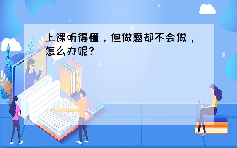 上课听得懂，但做题却不会做，怎么办呢?