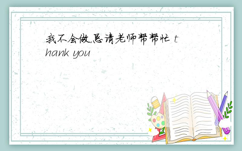 我不会做，恳请老师帮帮忙 thank you