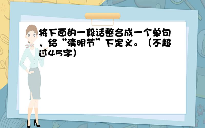 将下面的一段话整合成一个单句，给“清明节”下定义。（不超过45字）