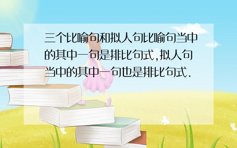 三个比喻句和拟人句比喻句当中的其中一句是排比句式,拟人句当中的其中一句也是排比句式.