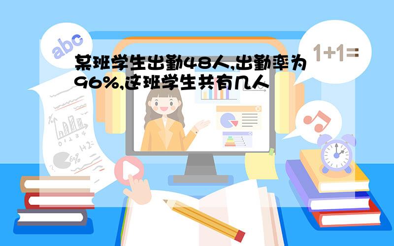 某班学生出勤48人,出勤率为96%,这班学生共有几人