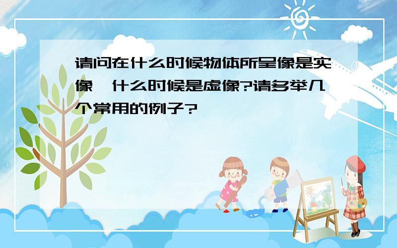 请问在什么时候物体所呈像是实像,什么时候是虚像?请多举几个常用的例子?