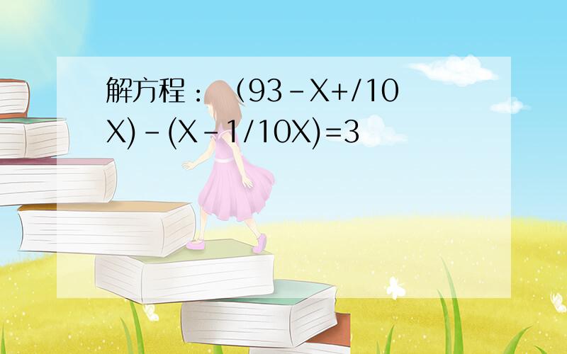 解方程： （93-X+/10X)-(X-1/10X)=3