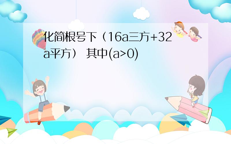 化简根号下（16a三方+32a平方） 其中(a>0)