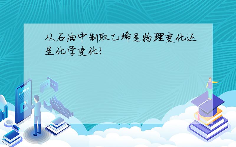 从石油中制取乙烯是物理变化还是化学变化?