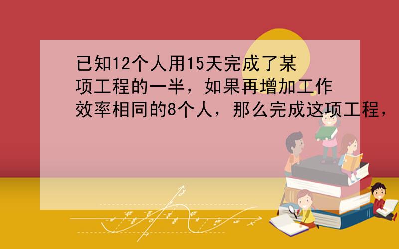 已知12个人用15天完成了某项工程的一半，如果再增加工作效率相同的8个人，那么完成这项工程，前后共用了  __