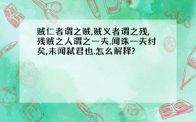 贼仁者谓之贼,贼义者谓之残,残贼之人谓之一夫.闻诛一夫纣矣,未闻弑君也.怎么解释?