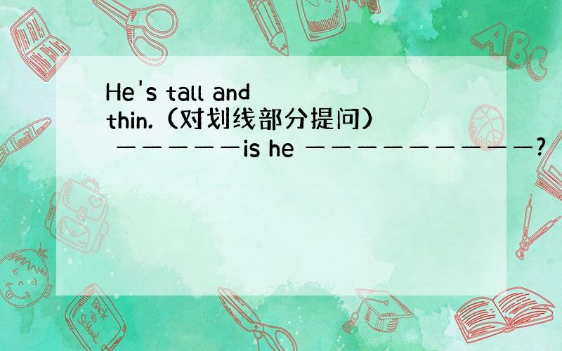 He's tall and thin.（对划线部分提问） —————is he —————————?