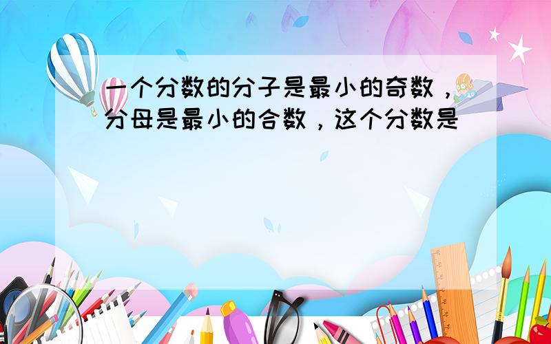 一个分数的分子是最小的奇数，分母是最小的合数，这个分数是______．