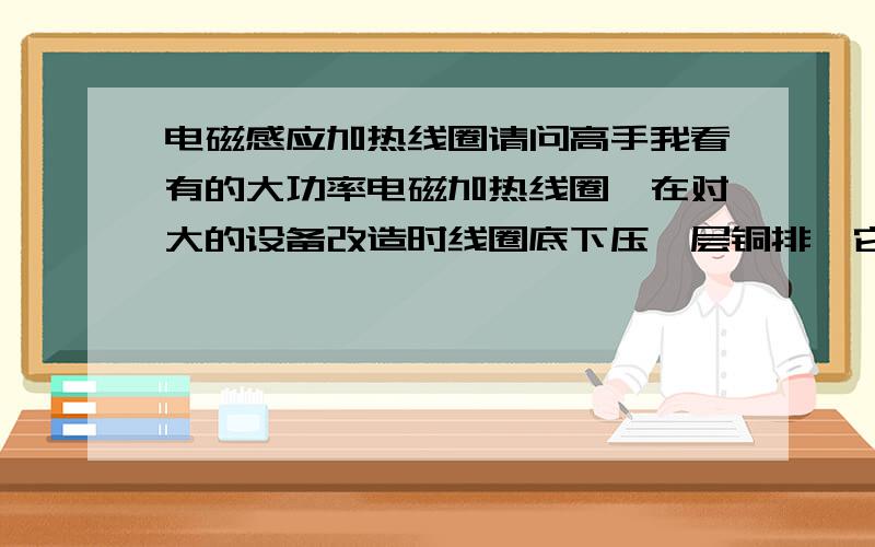 电磁感应加热线圈请问高手我看有的大功率电磁加热线圈,在对大的设备改造时线圈底下压一层铜排,它起什么作用.