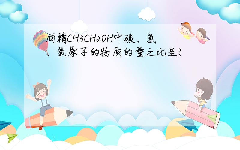 酒精CH3CH2OH中碳、氢、氧原子的物质的量之比是?