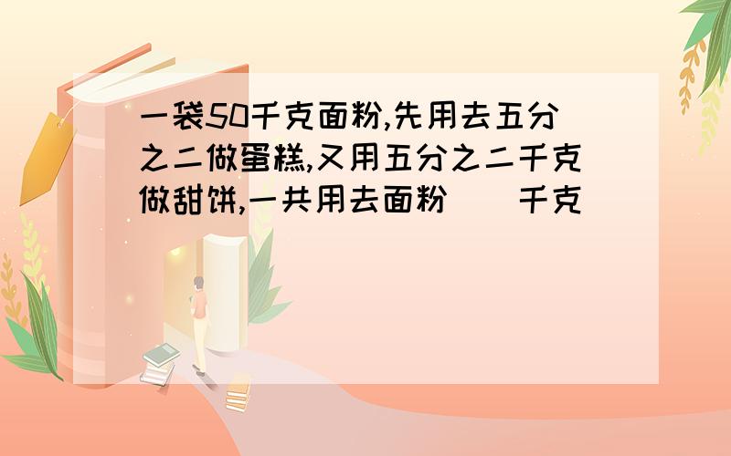 一袋50千克面粉,先用去五分之二做蛋糕,又用五分之二千克做甜饼,一共用去面粉（）千克