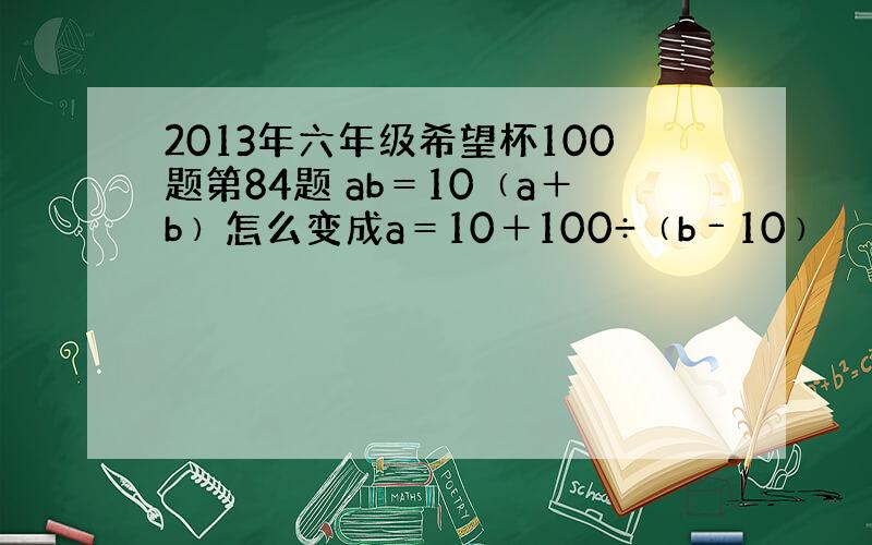 2013年六年级希望杯100题第84题 ab＝10﹙a＋b﹚怎么变成a＝10＋100÷﹙b﹣10﹚