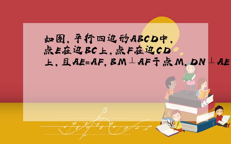 如图,平行四边形ABCD中,点E在边BC上,点F在边CD上,且AE=AF,BM⊥AF于点M,DN⊥AE于点N,求证:BM