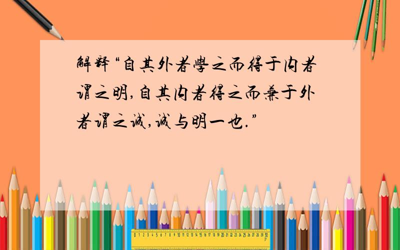 解释“自其外者学之而得于内者谓之明,自其内者得之而兼于外者谓之诚,诚与明一也.”