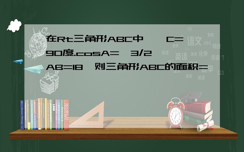 在Rt三角形ABC中,∠C=90度.cosA=√3/2,AB=18,则三角形ABC的面积=