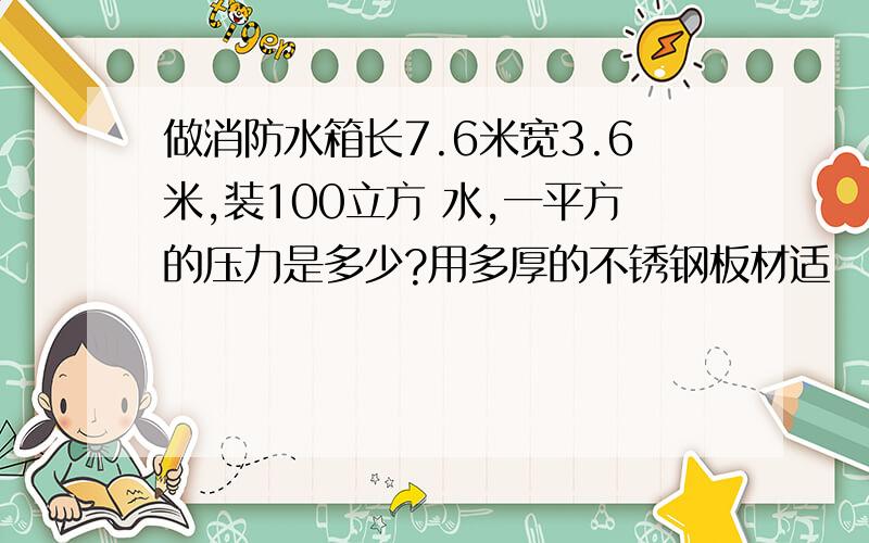 做消防水箱长7.6米宽3.6米,装100立方 水,一平方的压力是多少?用多厚的不锈钢板材适