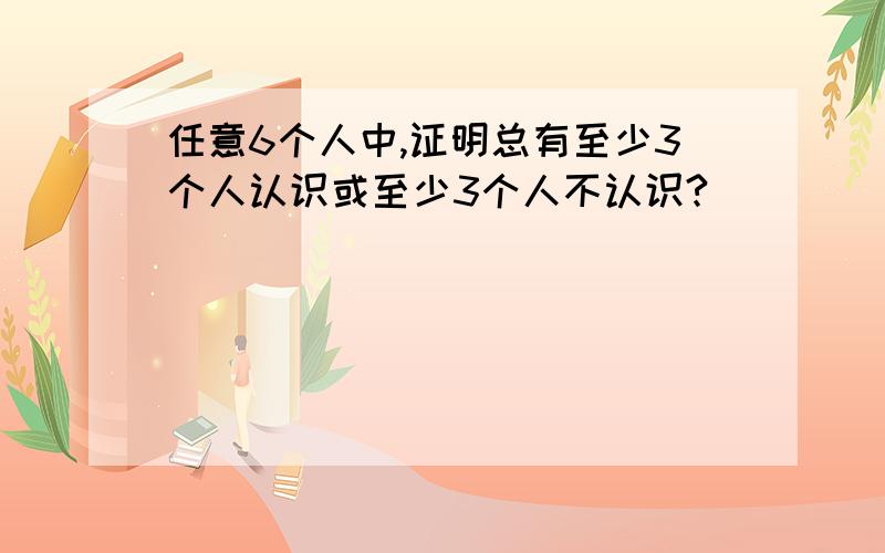 任意6个人中,证明总有至少3个人认识或至少3个人不认识?