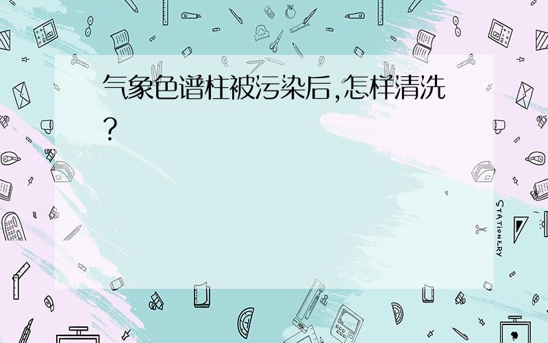 气象色谱柱被污染后,怎样清洗?