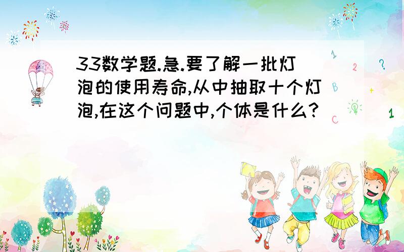 33数学题.急.要了解一批灯泡的使用寿命,从中抽取十个灯泡,在这个问题中,个体是什么?