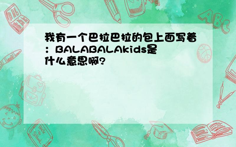 我有一个巴拉巴拉的包上面写着：BALABALAkids是什么意思啊?