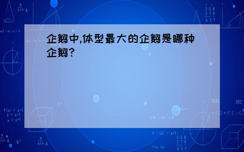 企鹅中,体型最大的企鹅是哪种企鹅?