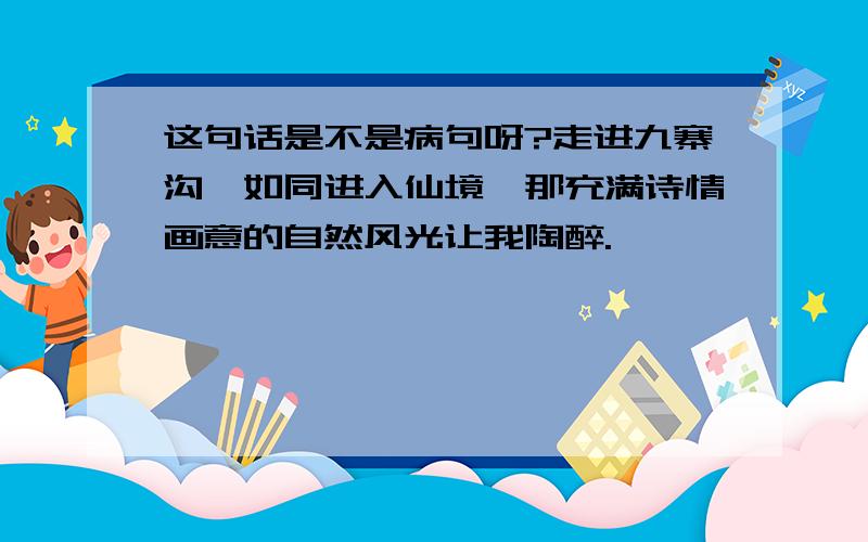 这句话是不是病句呀?走进九寨沟,如同进入仙境,那充满诗情画意的自然风光让我陶醉.