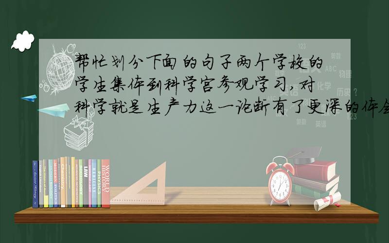 帮忙划分下面的句子两个学校的学生集体到科学宫参观学习,对科学就是生产力这一论断有了更深的体会.（上述句子是什么句式?能划