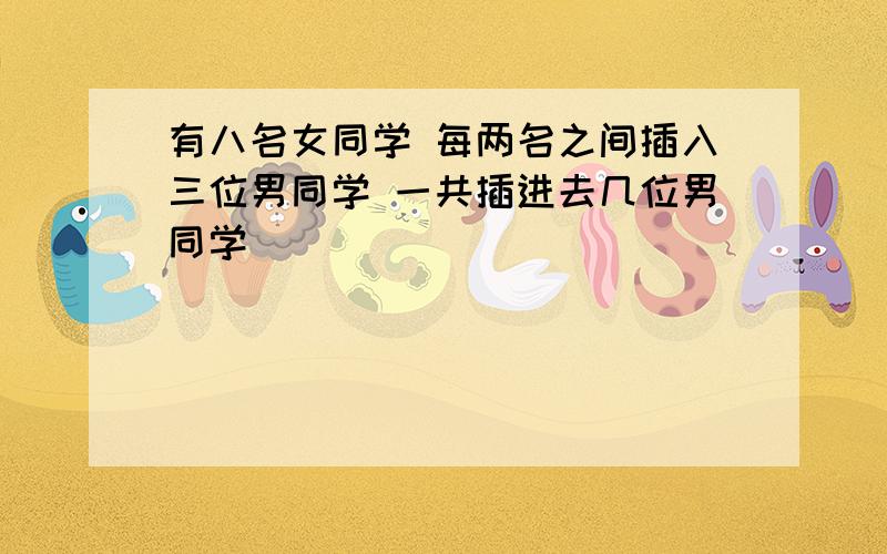 有八名女同学 每两名之间插入三位男同学 一共插进去几位男同学