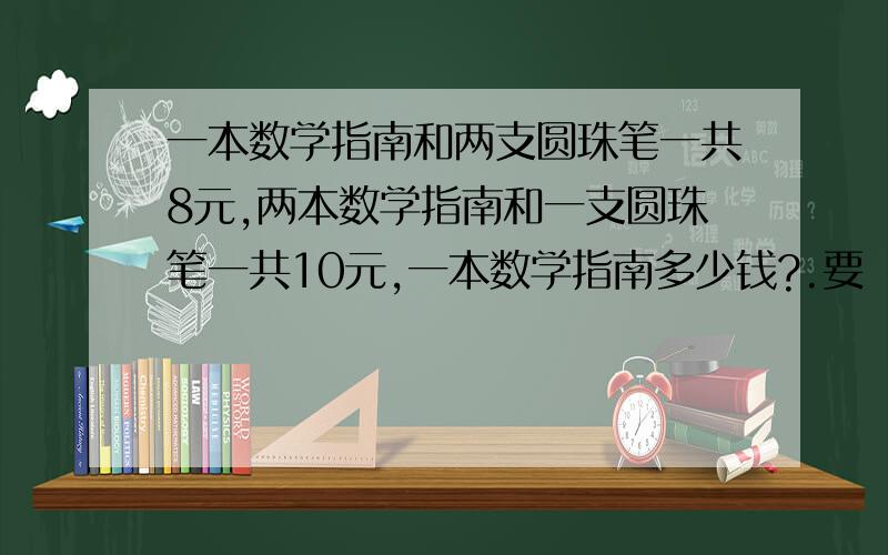 一本数学指南和两支圆珠笔一共8元,两本数学指南和一支圆珠笔一共10元,一本数学指南多少钱?.要