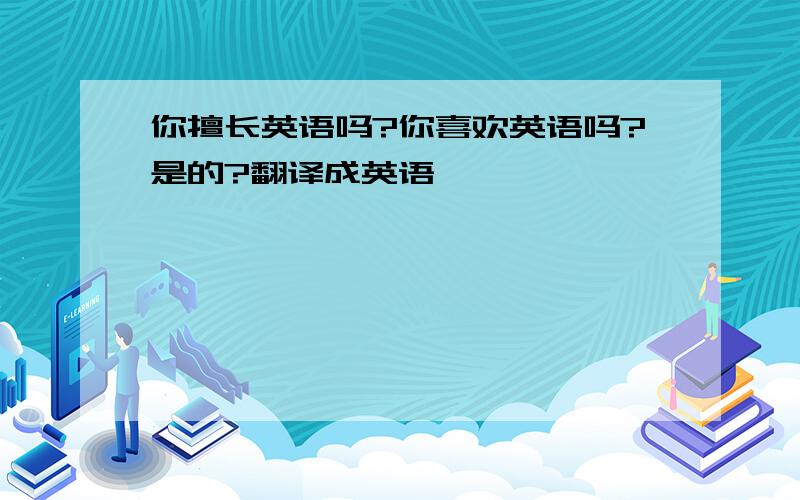 你擅长英语吗?你喜欢英语吗?是的?翻译成英语