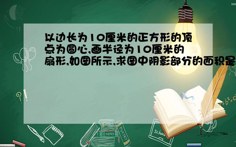 以边长为10厘米的正方形的顶点为圆心,画半径为10厘米的扇形,如图所示,求图中阴影部分的面积是多少平方厘米