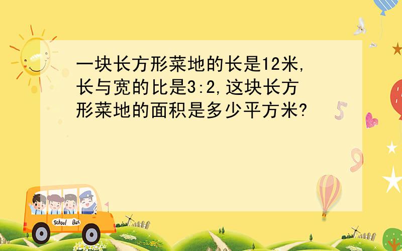 一块长方形菜地的长是12米,长与宽的比是3:2,这块长方形菜地的面积是多少平方米?