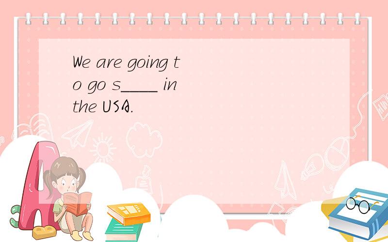 We are going to go s____ in the USA.