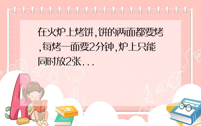 在火炉上烤饼,饼的两面都要烤,每烤一面要2分钟,炉上只能同时放2张...