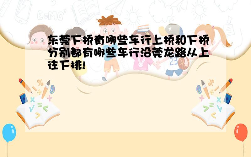 东莞下桥有哪些车行上桥和下桥分别都有哪些车行沿莞龙路从上往下排!