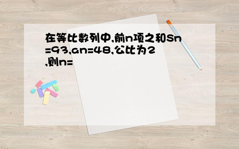 在等比数列中,前n项之和Sn=93,an=48,公比为2,则n=