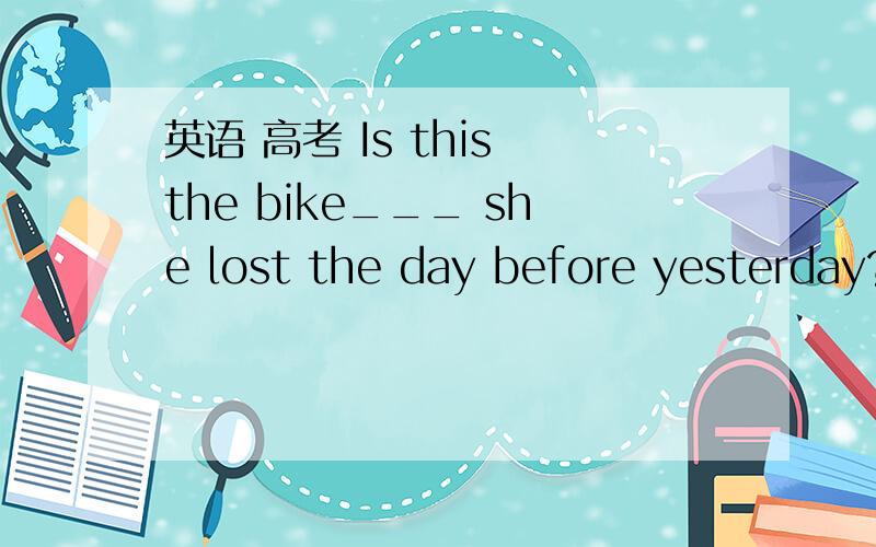 英语 高考 Is this the bike___ she lost the day before yesterday?