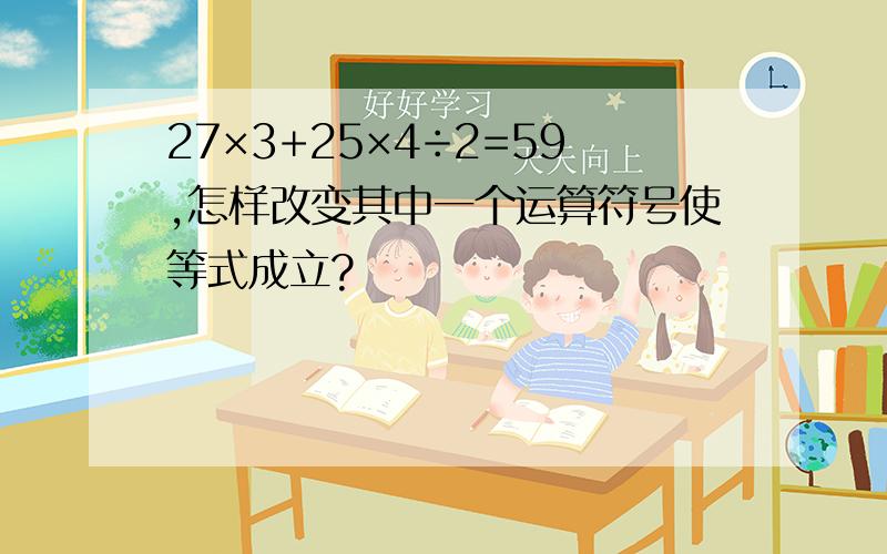 27×3+25×4÷2=59,怎样改变其中一个运算符号使等式成立?