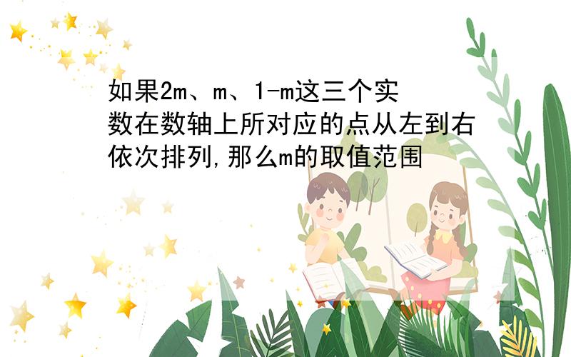 如果2m、m、1-m这三个实数在数轴上所对应的点从左到右依次排列,那么m的取值范围