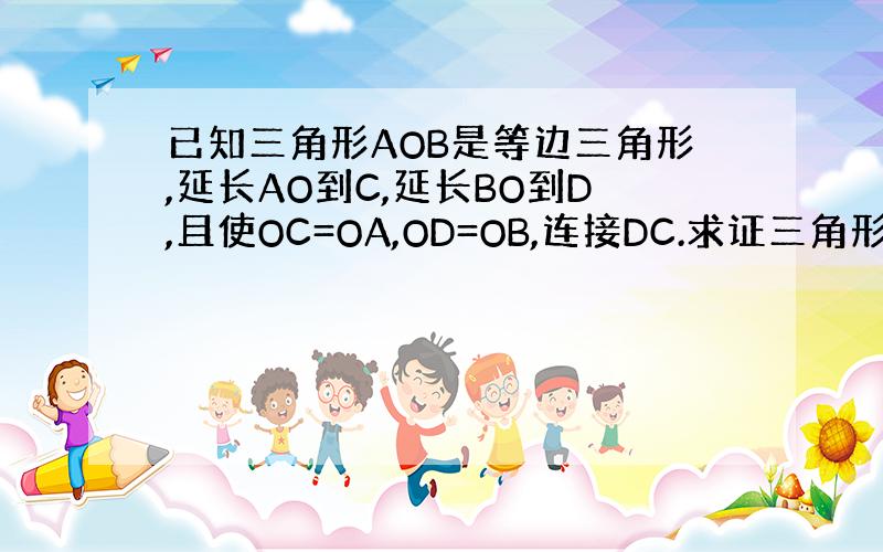 已知三角形AOB是等边三角形,延长AO到C,延长BO到D,且使OC=OA,OD=OB,连接DC.求证三角形ODC是等边三