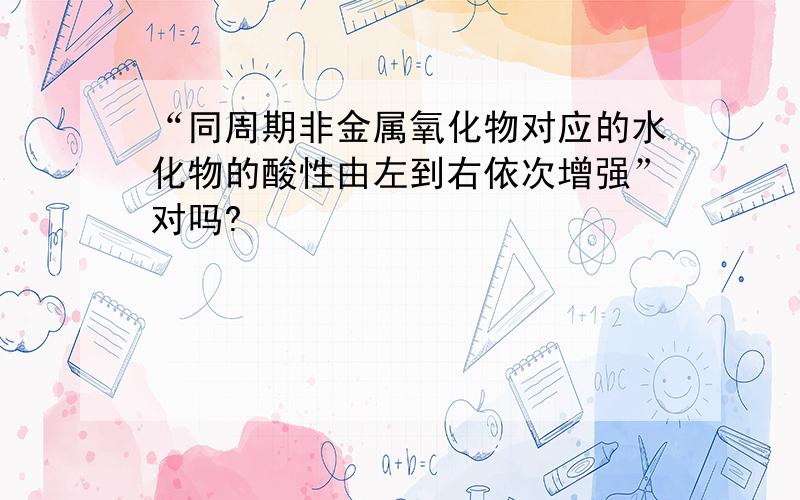 “同周期非金属氧化物对应的水化物的酸性由左到右依次增强”对吗?