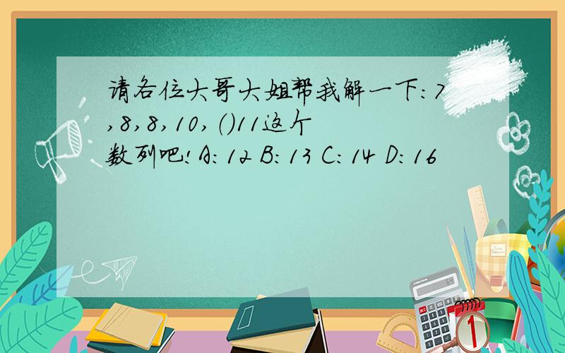 请各位大哥大姐帮我解一下：7,8,8,10,（）11这个数列吧!A:12 B:13 C:14 D:16