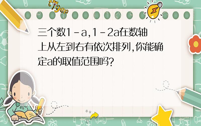 三个数1-a,1-2a在数轴上从左到右有依次排列,你能确定a的取值范围吗?