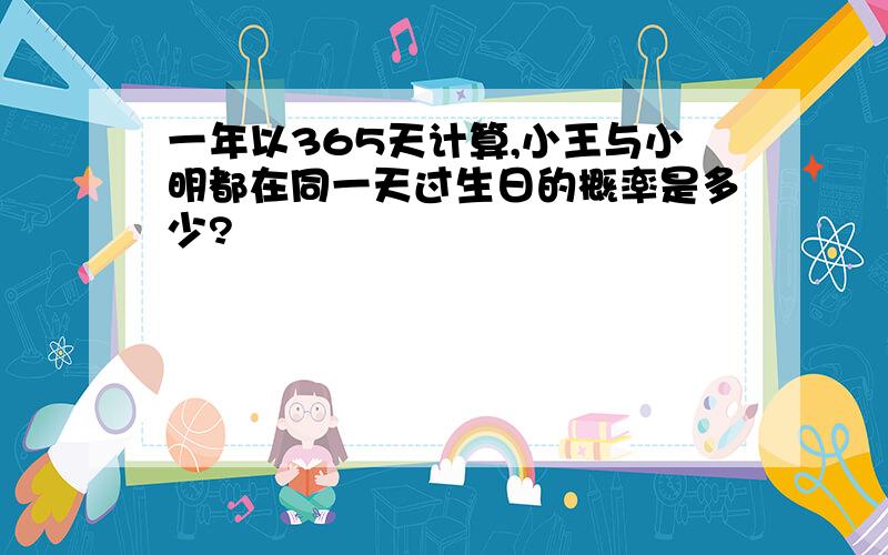 一年以365天计算,小王与小明都在同一天过生日的概率是多少?