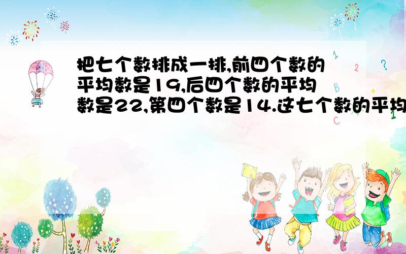 把七个数排成一排,前四个数的平均数是19,后四个数的平均数是22,第四个数是14.这七个数的平均数是多少?