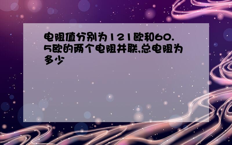 电阻值分别为121欧和60.5欧的两个电阻并联,总电阻为多少