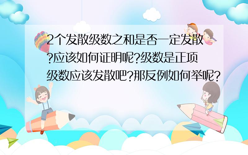 2个发散级数之和是否一定发散?应该如何证明呢?级数是正项级数应该发散吧?那反例如何举呢?