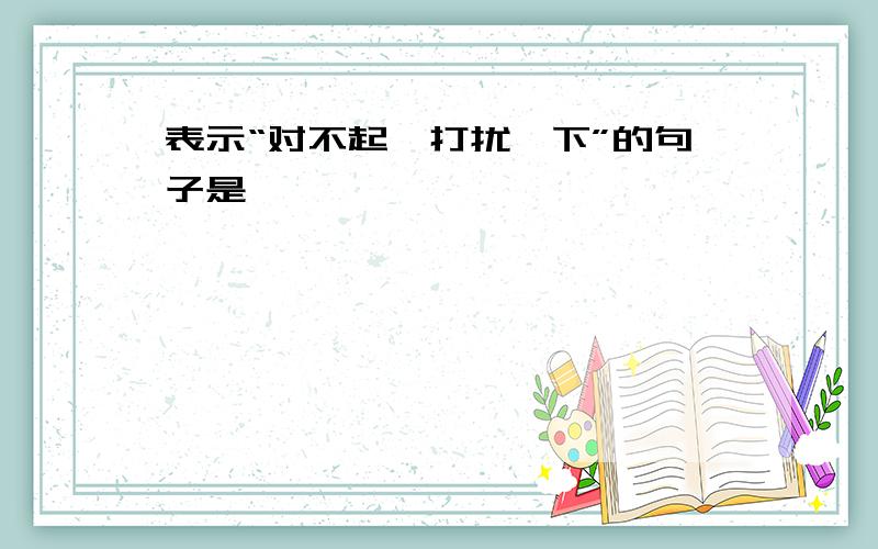 表示“对不起,打扰一下”的句子是